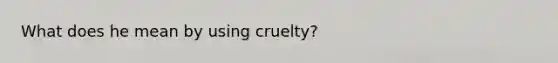 What does he mean by using cruelty?