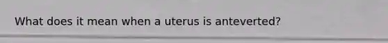 What does it mean when a uterus is anteverted?