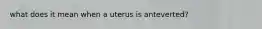 what does it mean when a uterus is anteverted?