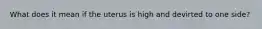 What does it mean if the uterus is high and devirted to one side?