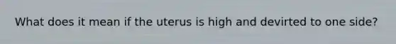 What does it mean if the uterus is high and devirted to one side?