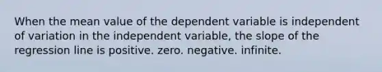 When the mean value of the dependent variable is independent of variation in the independent variable, the slope of the regression line is positive. zero. negative. infinite.