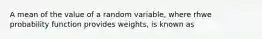 A mean of the value of a random variable, where rhwe probability function provides weights, is known as