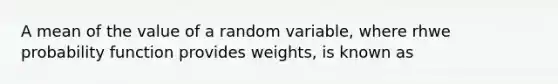 A mean of the value of a random variable, where rhwe probability function provides weights, is known as