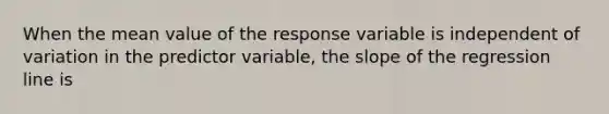 When the mean value of the response variable is independent of variation in the predictor variable, the slope of the regression line is