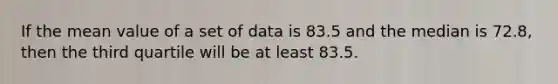 If the mean value of a set of data is 83.5 and the median is 72.8, then the third quartile will be at least 83.5.