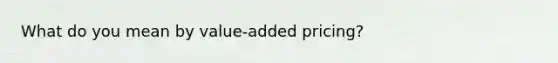 What do you mean by value-added pricing?