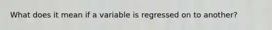 What does it mean if a variable is regressed on to another?