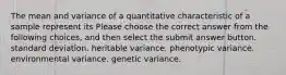 The mean and variance of a quantitative characteristic of a sample represent its Please choose the correct answer from the following choices, and then select the submit answer button. standard deviation. heritable variance. phenotypic variance. environmental variance. genetic variance.