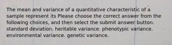 The mean and variance of a quantitative characteristic of a sample represent its Please choose the correct answer from the following choices, and then select the submit answer button. standard deviation. heritable variance. phenotypic variance. environmental variance. genetic variance.