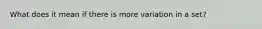 What does it mean if there is more variation in a set?