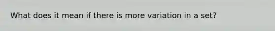 What does it mean if there is more variation in a set?