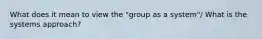 What does it mean to view the "group as a system"/ What is the systems approach?