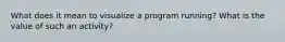 What does it mean to visualize a program running? What is the value of such an activity?