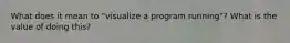 What does it mean to "visualize a program running"? What is the value of doing this?