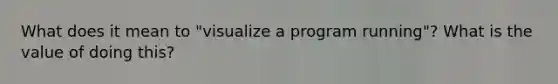 What does it mean to "visualize a program running"? What is the value of doing this?