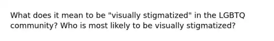 What does it mean to be "visually stigmatized" in the LGBTQ community? Who is most likely to be visually stigmatized?