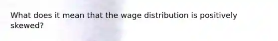 What does it mean that the wage distribution is positively skewed?