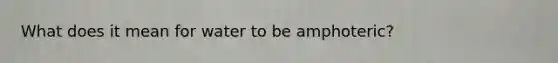 What does it mean for water to be amphoteric?