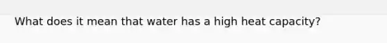 What does it mean that water has a high heat capacity?