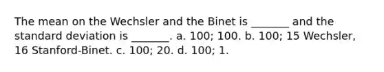 The mean on the Wechsler and the Binet is _______ and the standard deviation is _______. a. 100; 100. b. 100; 15 Wechsler, 16 Stanford-Binet. c. 100; 20. d. 100; 1.