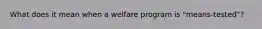 What does it mean when a welfare program is "means-tested"?