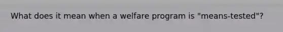 What does it mean when a welfare program is "means-tested"?