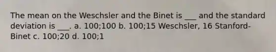 The mean on the Weschsler and the Binet is ___ and the <a href='https://www.questionai.com/knowledge/kqGUr1Cldy-standard-deviation' class='anchor-knowledge'>standard deviation</a> is ___. a. 100;100 b. 100;15 Weschsler, 16 Stanford-Binet c. 100;20 d. 100;1