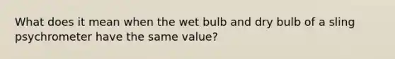 What does it mean when the wet bulb and dry bulb of a sling psychrometer have the same value?