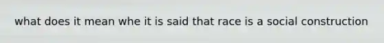 what does it mean whe it is said that race is a social construction