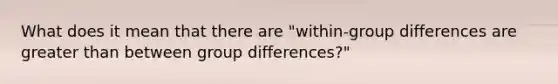 What does it mean that there are "within-group differences are greater than between group differences?"