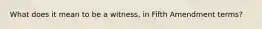 What does it mean to be a witness, in Fifth Amendment terms?