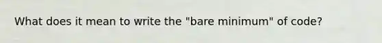 What does it mean to write the "bare minimum" of code?