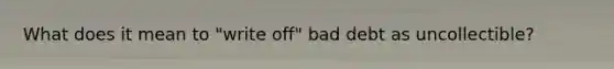What does it mean to "write off" bad debt as uncollectible?