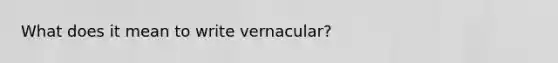 What does it mean to write vernacular?