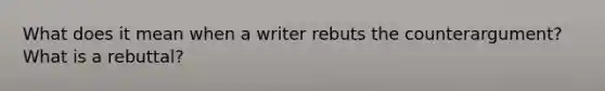 What does it mean when a writer rebuts the counterargument? What is a rebuttal?