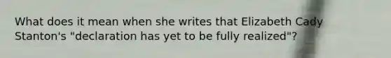 What does it mean when she writes that Elizabeth Cady Stanton's "declaration has yet to be fully realized"?