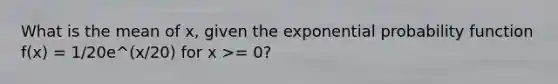 What is the mean of x, given the exponential probability function f(x) = 1/20e^(x/20) for x >= 0?