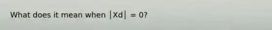 What does it mean when │Xd│ = 0?