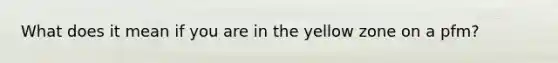 What does it mean if you are in the yellow zone on a pfm?