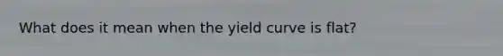 What does it mean when the yield curve is flat?