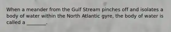 When a meander from the Gulf Stream pinches off and isolates a body of water within the North Atlantic gyre, the body of water is called a ________.