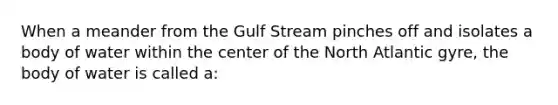 When a meander from the Gulf Stream pinches off and isolates a body of water within the center of the North Atlantic gyre, the body of water is called a: