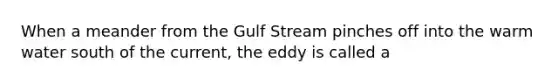 When a meander from the Gulf Stream pinches off into the warm water south of the current, the eddy is called a