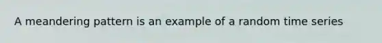 A meandering pattern is an example of a random time series