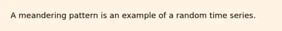 A meandering pattern is an example of a random time series.