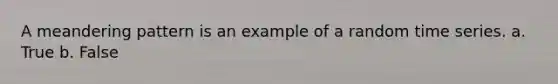 A meandering pattern is an example of a random time series. a. True b. False