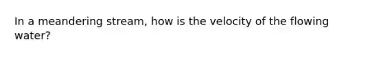 In a meandering stream, how is the velocity of the flowing water?