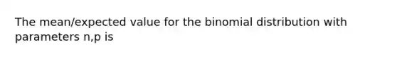 The mean/expected value for the binomial distribution with parameters n,p is