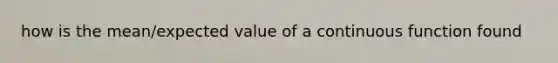 how is the mean/<a href='https://www.questionai.com/knowledge/ktMgHrYSyA-expected-value' class='anchor-knowledge'>expected value</a> of a <a href='https://www.questionai.com/knowledge/kjLAKMHH7O-continuous-function' class='anchor-knowledge'>continuous function</a> found